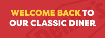 WE’VE RETURNED TO OUR DINER CLASSICS AT DENNY’S BROADWAY